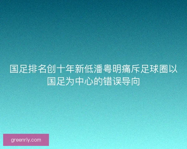 国足排名创十年新低潘粤明痛斥足球圈以国足为中心的错误导向 国足排名创十年新低潘粤明痛斥足球圈以国足为中心的错误导向