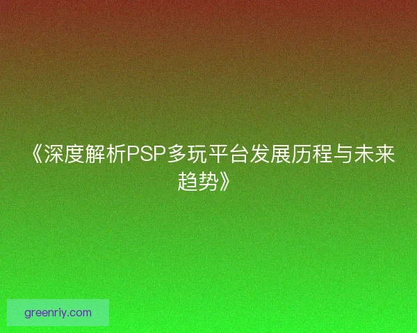 《深度解析PSP多玩平台发展历程与未来趋势》 《深度解析PSP多玩平台发展历程与未来趋势》