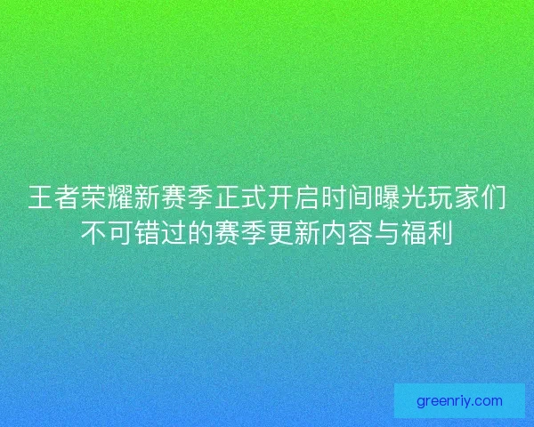 王者荣耀新赛季正式开启时间曝光玩家们不可错过的赛季更新内容与福利