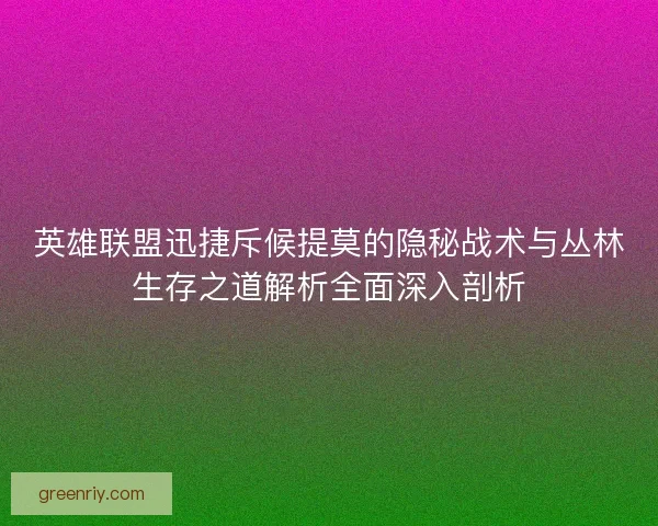 英雄联盟迅捷斥候提莫的隐秘战术与丛林生存之道解析全面深入剖析