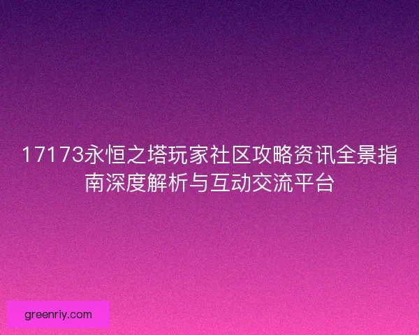 17173永恒之塔玩家社区攻略资讯全景指南深度解析与互动交流平台