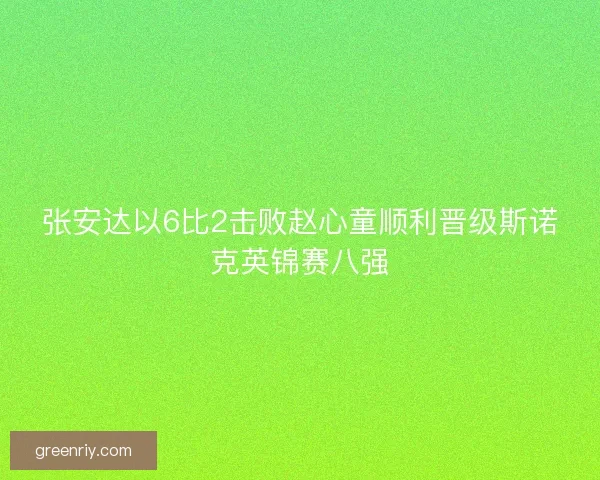 张安达以6比2击败赵心童顺利晋级斯诺克英锦赛八强