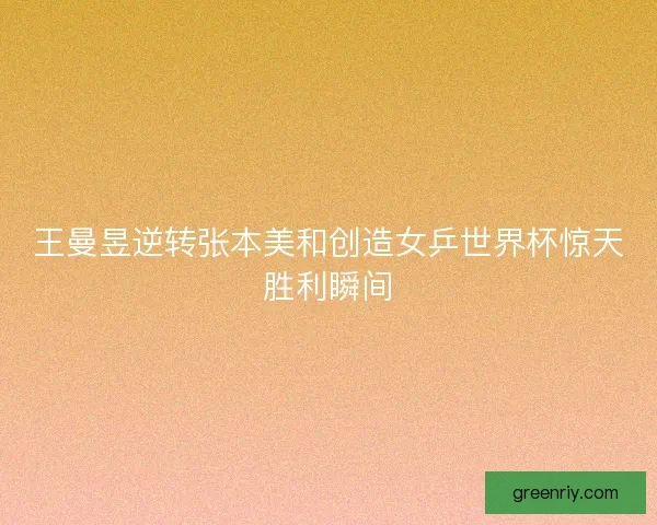 王曼昱逆转张本美和创造女乒世界杯惊天胜利瞬间 王曼昱逆转张本美和创造女乒世界杯惊天胜利瞬间