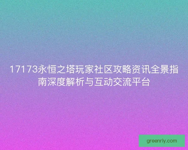 17173永恒之塔玩家社区攻略资讯全景指南深度解析与互动交流平台 17173永恒之塔玩家社区攻略资讯全景指南深度解析与互动交流平台