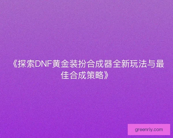 《探索DNF黄金装扮合成器全新玩法与最佳合成策略》