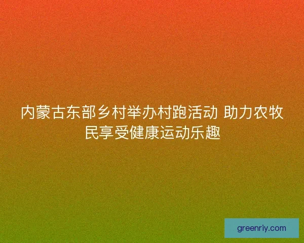 内蒙古东部乡村举办村跑活动 助力农牧民享受健康运动乐趣 内蒙古东部乡村举办村跑活动 助力农牧民享受健康运动乐趣