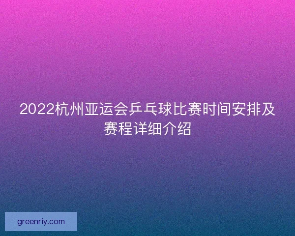 2022杭州亚运会乒乓球比赛时间安排及赛程详细介绍