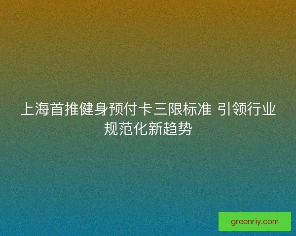 上海首推健身预付卡三限标准 引领行业规范化新趋势 上海首推健身预付卡三限标准 引领行业规范化新趋势
