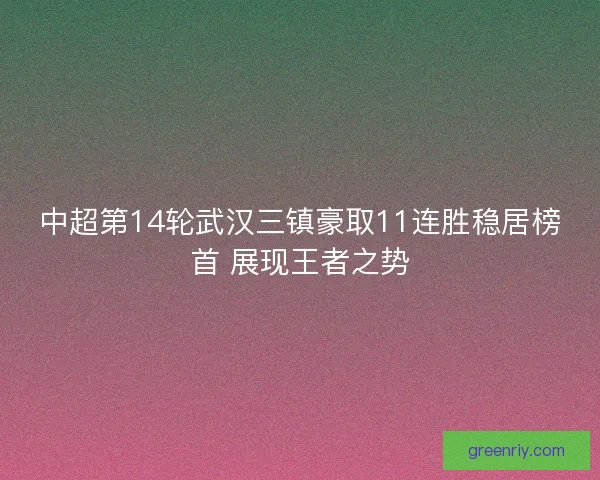 中超第14轮武汉三镇豪取11连胜稳居榜首 展现王者之势