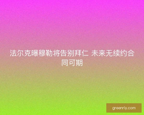 法尔克曝穆勒将告别拜仁 未来无续约合同可期 法尔克曝穆勒将告别拜仁 未来无续约合同可期