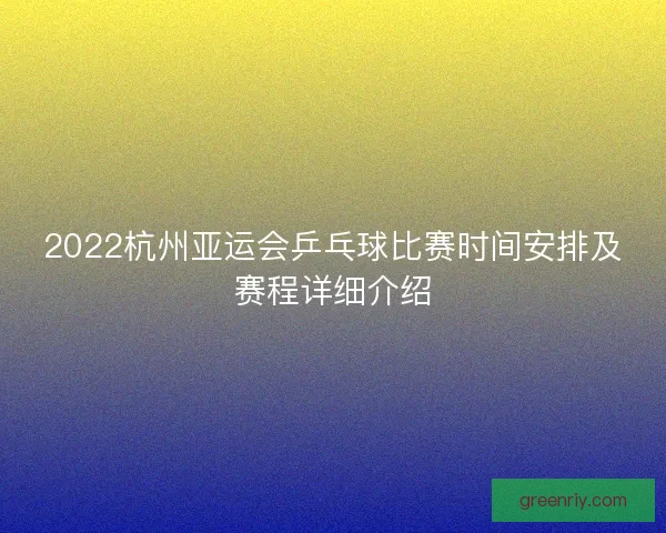 2022杭州亚运会乒乓球比赛时间安排及赛程详细介绍 2022杭州亚运会乒乓球比赛时间安排及赛程详细介绍