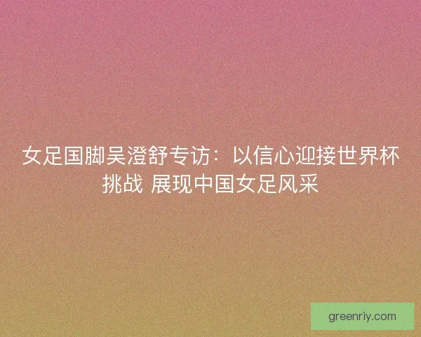 女足国脚吴澄舒专访：以信心迎接世界杯挑战 展现中国女足风采