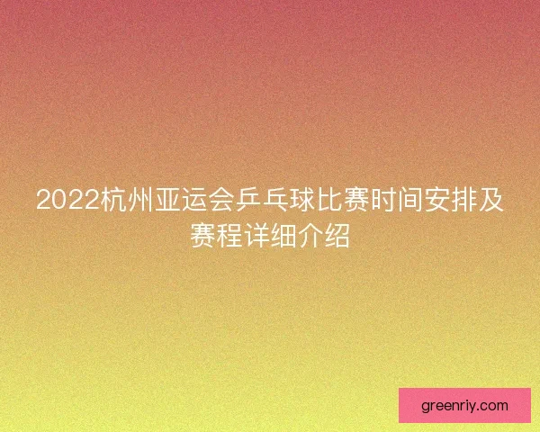 2022杭州亚运会乒乓球比赛时间安排及赛程详细介绍 2022杭州亚运会乒乓球比赛时间安排及赛程详细介绍