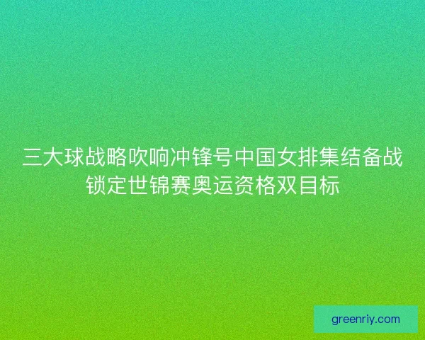 三大球战略吹响冲锋号中国女排集结备战锁定世锦赛奥运资格双目标 三大球战略吹响冲锋号中国女排集结备战锁定世锦赛奥运资格双目标