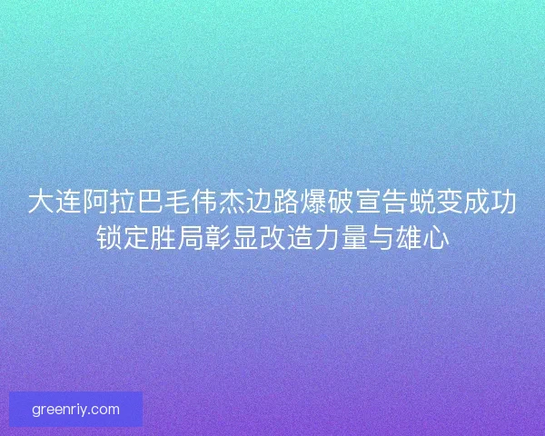 大连阿拉巴毛伟杰边路爆破宣告蜕变成功锁定胜局彰显改造力量与雄心