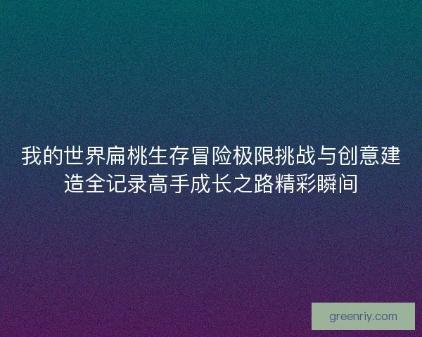 我的世界扁桃生存冒险极限挑战与创意建造全记录高手成长之路精彩瞬间 我的世界扁桃生存冒险极限挑战与创意建造全记录高手成长之路精彩瞬间